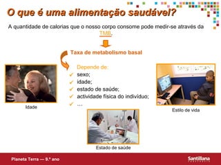 O que é uma alimentação saudável?
A quantidade de calorias que o nosso corpo consome pode medir-se através da
TMB.
Taxa de metabolismo basal

Idade







Depende de:
sexo;
idade;
estado de saúde;
actividade física do indivíduo;
…
Estilo de vida

Estado de saúde
Planeta Terra — 9.º ano

 