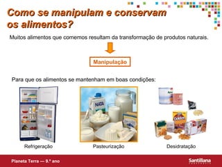 Como se manipulam e conservam
os alimentos?
Muitos alimentos que comemos resultam da transformação de produtos naturais.

Manipulação
Para que os alimentos se mantenham em boas condições:

Refrigeração
Planeta Terra — 9.º ano

Pasteurização

Desidratação

 