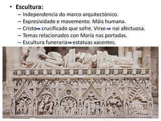 • Escultura:
– Independencia do marco arquitectónico.
– Expresividade e movemento. Máis humana.
– Cristo crucificado que sofre. Virxe nai afectuosa.
– Temas relacionados con María nas portadas.
– Escultura funeraria estatuas xacentes.
 