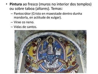• Pintura ao fresco (muros no interior dos templos)
ou sobre taboa (altares). Temas:
– Pantocrátor (Cristo en maxestade dentro dunha
mandorla, en actitude de xulgar).
– Virxe co neno.
– Vidas de santos.
 