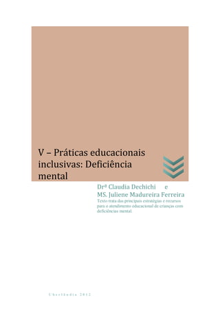 U b e r l â n d i a 2 0 1 2
Drª Claudia Dechichi e
MS. Juliene Madureira Ferreira
Texto trata das principais estratégias e recursos
para o atendimento educacional de crianças com
deficiências mental.
V – Práticas educacionais
inclusivas: Deficiência
mental
 