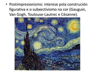 • Postimpresionismo: interese pola construción
figurativa e o subxectivismo na cor (Gauguin,
Van Gogh, Toulouse-Lautrec e Cézanne).
 