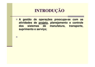 INTRODUÇÃO
A gestão de operações preocupa-se com as
atividades de projeto, planejamento e controle
dos sistemas de manufatura, transporte,
suprimento e serviço;
 