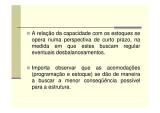 A relação da capacidade com os estoques se
opera numa perspectiva de curto prazo, na
medida em que estes buscam regular
eventuais desbalanceamentos.
Importa observar que as acomodações
(programação e estoque) se dão de maneira
a buscar a menor conseqüência possível
para a estrutura.
 
