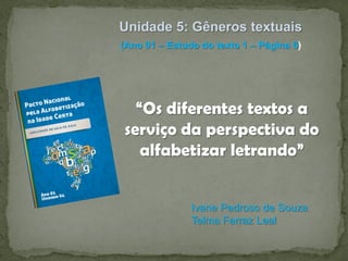 Unidade 5: Gêneros textuais
(Ano 01 – Estudo do texto 1 – Página 6)

“Os diferentes textos a
serviço da perspectiva do
alfabetizar letrando”

Ivane Pedroso de Souza
Telma Ferraz Leal

 
