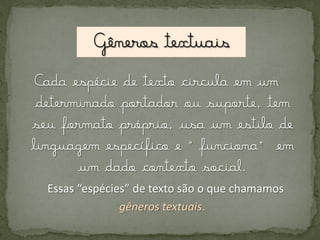 Cada espécie de texto circula em um
determinado portador ou suporte, tem
seu formato próprio, usa um estilo de
linguagem específico e “funciona” em
um dado contexto social.
Essas “espécies” de texto são o que chamamos
gêneros textuais.

 