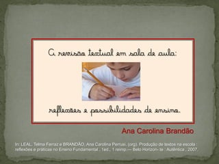 Ana Carolina Brandão
In: LEAL, Telma Ferraz e BRANDÃO, Ana Carolina Perrusi. (org). Produção de textos na escola :
reflexões e práticas no Ensino Fundamental . 1ed., 1 reimp.— Belo Horizon- te : Autêntica , 2007.

 