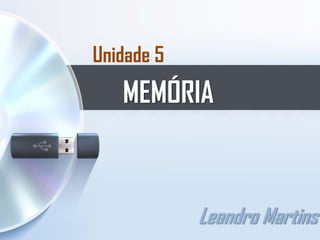 Unidade 5
MEMÓRIA
Leandro Martins
 