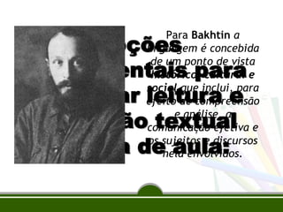 Noções
fundamentais para
trabalhar leitura e
produção textual
na sala de aula:

Para Bakhtin a
linguagem é concebida
de um ponto de vista
histórico, cultural e
social que inclui, para
efeito de compreensão
e análise, a
comunicação efetiva e
os sujeitos e discursos
nela envolvidos.

 