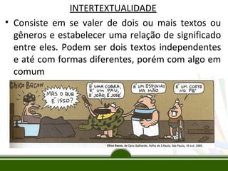 INTERTEXTUALIDADE
• Consiste em se valer de dois ou mais textos ou
gêneros e estabelecer uma relação de significado
entre eles. Podem ser dois textos independentes
e até com formas diferentes, porém com algo em
comum

 