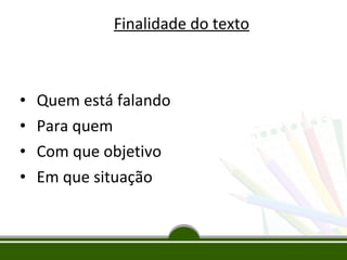Finalidade do texto

•
•
•
•

Quem está falando
Para quem
Com que objetivo
Em que situação

 
