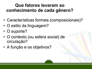 Que fatores levaram ao
conhecimento de cada gênero?
Características formais (composicionais)?
O estilo da linguagem?
O suporte?
O contexto (ou esfera social) de
circulação?
• A função e os objetivos?
•
•
•
•

 