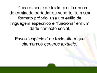 Cada espécie de texto circula em um
determinado portador ou suporte, tem seu
formato próprio, usa um estilo de
linguagem específico e “funciona” em um
dado contexto social.
Essas “espécies” de texto são o que
chamamos gêneros textuais.

 