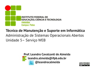 Técnico de Manutenção e Suporte em Informática
Administração de Sistemas Operacionais Abertos
Unidade 5– Serviço WEB
Prof. Leandro Cavalcanti de Almeida
leandro.almeida@ifpb.edu.br
@leandrocalmeida