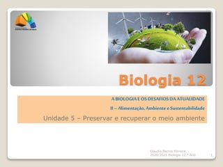 Biologia 12
ABIOLOGIAE OSDESAFIOSDAATUALIDADE
II–Alimentação,AmbienteeSustentabilidade
Unidade 5 – Preservar e recuperar o meio ambiente
Cláudia Barros Moreira
2020/2021 Biologia 12.º Ano 1
 
