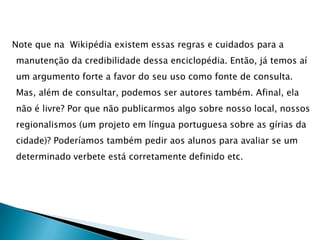 A era das navegações (digitais)Há pouco mais de dez anos, a web ainda não fazia parte do contexto da maior parte das escolas. Naquela época, as fontes de pesquisa se reduziam ao contexto local. Assim, os estudantes se apoiavam nos livros disponíveis na biblioteca escolar, familiar (muitas famílias tinham coleções de enciclopédias em casa) ou pública. As informações eram restritas e o professor tinha um papel central como detentor de informações. A difusão da web revoluciona esse processo, pois a cooperação para a construção e partilha de saberes toma uma dimensão global! A produção e atualização de informações passa a crescer de forma explosiva, nunca antes conhecida na história da humanidade. As informações das enciclopédias impressas se tornam, em grande parte, obsoletas por não contarem com a atualização contínua típico do meio digital. As mudanças são tão profundas que inúmeros autores estudam o fenômeno da então denominada Sociedade da Informação ou Sociedade do Conhecimento.