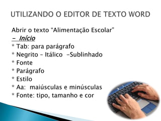 Abrir o texto “Alimentação Escolar”-  Início* Tab: para parágrafo* Negrito – Itálico  -Sublinhado* Fonte* Parágrafo* Estilo* Aa:  maiúsculas e minúsculas* Fonte: tipo, tamanho e corUTILIZANDO O EDITOR DE TEXTO WORD