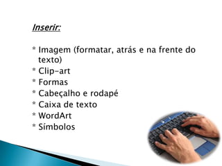 Inserir:* Imagem (formatar, atrás e na frente do texto)* Clip-art* Formas* Cabeçalho e rodapé* Caixa de texto* WordArt* Símbolos
