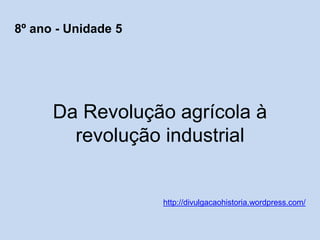 Da Revolução agrícola à
revolução industrial
http://divulgacaohistoria.wordpress.com/
8º ano - Unidade 5
 