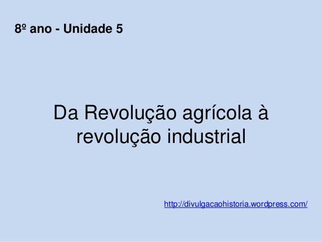 Da Revolução agrícola à
revolução industrial
http://divulgacaohistoria.wordpress.com/
8º ano - Unidade 5
 