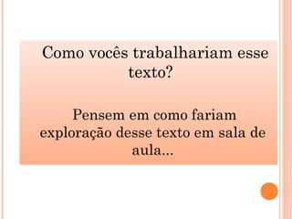 Como vocês trabalhariam esse
texto?
Pensem em como fariam
exploração desse texto em sala de
aula...
 