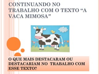 CONTINUANDO NO
TRABALHO COM O TEXTO “A
VACA MIMOSA”
O QUE MAIS DESTACARAM OU
DESTACARIAM NO TRABALHO COM
ESSE TEXTO?
 