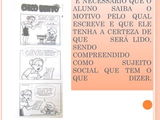 É NECESSÁRIO QUE O
ALUNO SAIBA O
MOTIVO PELO QUAL
ESCREVE E QUE ELE
TENHA A CERTEZA DE
QUE SERÁ LIDO,
SENDO
COMPREENDIDO
COMO SUJEITO
SOCIAL QUE TEM O
QUE DIZER.
 