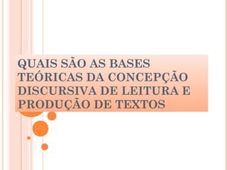 QUAIS SÃO AS BASES
TEÓRICAS DA CONCEPÇÃO
DISCURSIVA DE LEITURA E
PRODUÇÃO DE TEXTOS
 