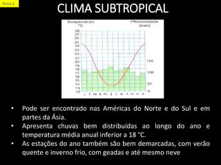 • Pode ser encontrado nas Américas do Norte e do Sul e em
partes da Ásia.
• Apresenta chuvas bem distribuídas ao longo do ano e
temperatura média anual inferior a 18 °C.
• As estações do ano também são bem demarcadas, com verão
quente e inverno frio, com geadas e até mesmo neve
CLIMA SUBTROPICAL
Tema 2
 