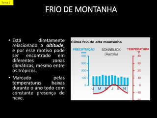 FRIO DE MONTANHA
• Está diretamente
relacionado a altitude,
e por esse motivo pode
ser encontrado em
diferentes zonas
climáticas, mesmo entre
os trópicos.
• Marcado pelas
temperaturas baixas
durante o ano todo com
constante presença de
neve.
Tema 2
 