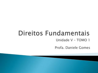 Direitos Fundamentais  Unidade V – TOMO 1 Profa. Daniele Gomes 