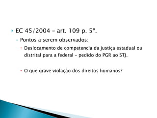 EC 45/2004 – art. 109 p. 5º. Pontos a serem observados: Deslocamento de competencia da justiça estadual ou distrital para a federal – pedido do PGR ao STJ. O que grave violação dos direitos humanos? 