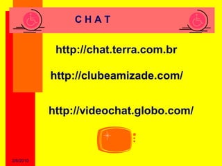 CHAT


            http://chat.terra.com.br

           http://clubeamizade.com/


           http://videochat.globo.com/



2/6/2010
 