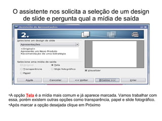 O assistente nos solicita a seleção de um design de slide e pergunta qual a mídia de saída A opção  Tela  é a mídia mais comum e já aparece marcada. Vamos trabalhar com essa, porém existem outras opções como transparência, papel e slide fotográfico. Após marcar a opção desejada clique em Próximo 