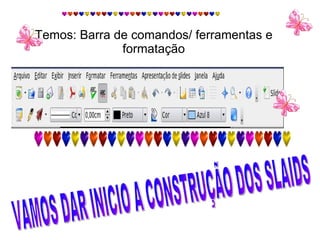 Temos: Barra de comandos/ ferramentas e formatação VAMOS DAR INICIO A CONSTRUÇÃO DOS SLAIDS 
