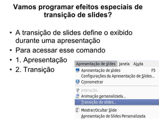 Vamos programar efeitos especiais de transição de slides? A transição de slides define o exibido durante uma apresentação  Para acessar esse comando  1. Apresentação 2. Transição 