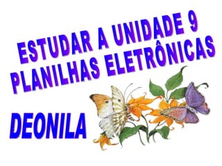 ESTUDAR A UNIDADE 9 PLANILHAS ELETRÔNICAS DEONILA 
