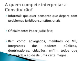 Informal: qualquer pensante que depare com problemas jurídico-constitucionais; Oficialmente: Poder Judiciário; Bem como: advogados, membros do MP, integrantes dos poderes públicos, doutrinadores, cidadãos, enfim, todos que vivem sob a égide de uma carta magna. 