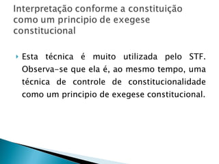 Esta técnica é muito utilizada pelo STF. Observa-se que ela é, ao mesmo tempo, uma técnica de controle de constitucionalidade como um principio de exegese constitucional. 