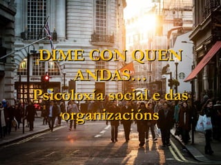 DIME CON QUENDIME CON QUEN
ANDAS…ANDAS…
Psicoloxía social e dasPsicoloxía social e das
organizaciónsorganizacións
 