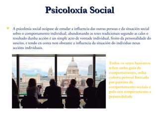 Psicoloxía SocialPsicoloxía Social
 A psicoloxía social ocúpase de estudar a influencia das outras persoas e da situación...