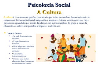 Psicoloxía SocialPsicoloxía Social
A CulturaA Cultura
 características:
 • Só pode desenvolverse en
sociedade.
 • É esp...