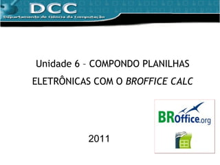 Unidade 6 – COMPONDO PLANILHAS ELETRÔNICAS COM O  BROFFICE CALC 2011 