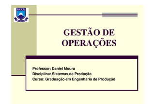 GESTÃO DE
OPERAÇÕES
Professor: Daniel Moura
Disciplina: Sistemas de Produção
Curso: Graduação em Engenharia de Produção
 