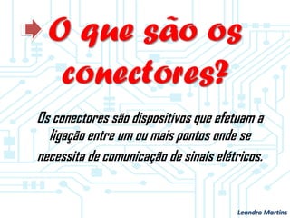 O que são os
conectores?
Os conectores são dispositivos que efetuam a
ligação entre um ou mais pontos onde se
necessita de comunicação de sinais elétricos.
Leandro Martins
 