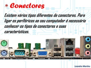 Conectores
Existem vários tipos diferentes de conectores. Para
ligar os periféricos ao seu computador é necessário
conhecer os tipos de conectores e suas
características.
Leandro Martins
 