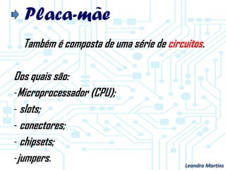 Placa-mãe
Também é composta de uma série de circuitos.
Dos quais são:
-Microprocessador (CPU);
- slots;
- conectores;
- chipsets;
-jumpers. Leandro Martins
 