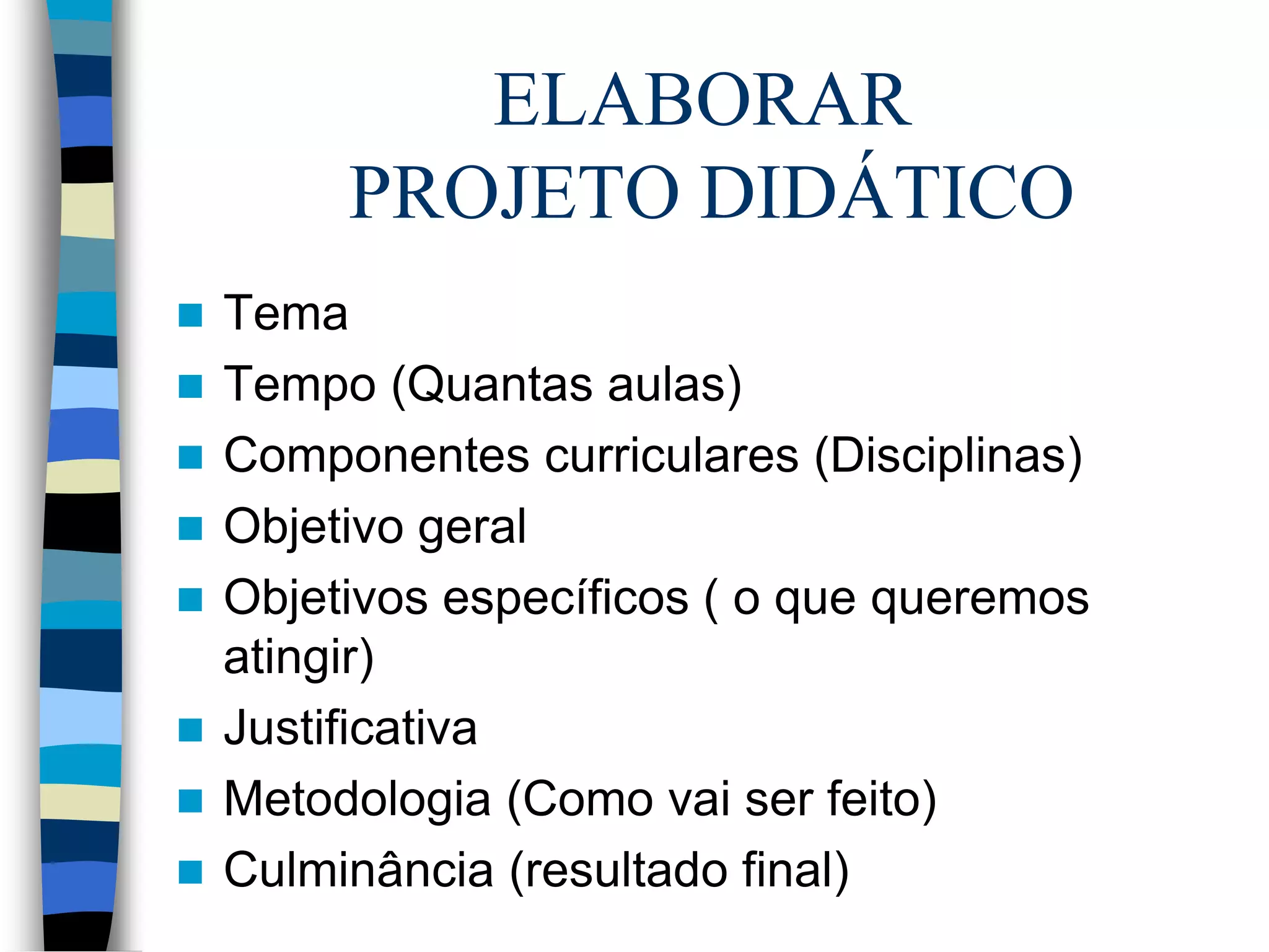 ELABORAR
PROJETO DIDÁTICO









Tema
Tempo (Quantas aulas)
Componentes curriculares (Disciplinas)
Objetivo geral
Objetivos específicos ( o que queremos
atingir)
Justificativa
Metodologia (Como vai ser feito)
Culminância (resultado final)

 