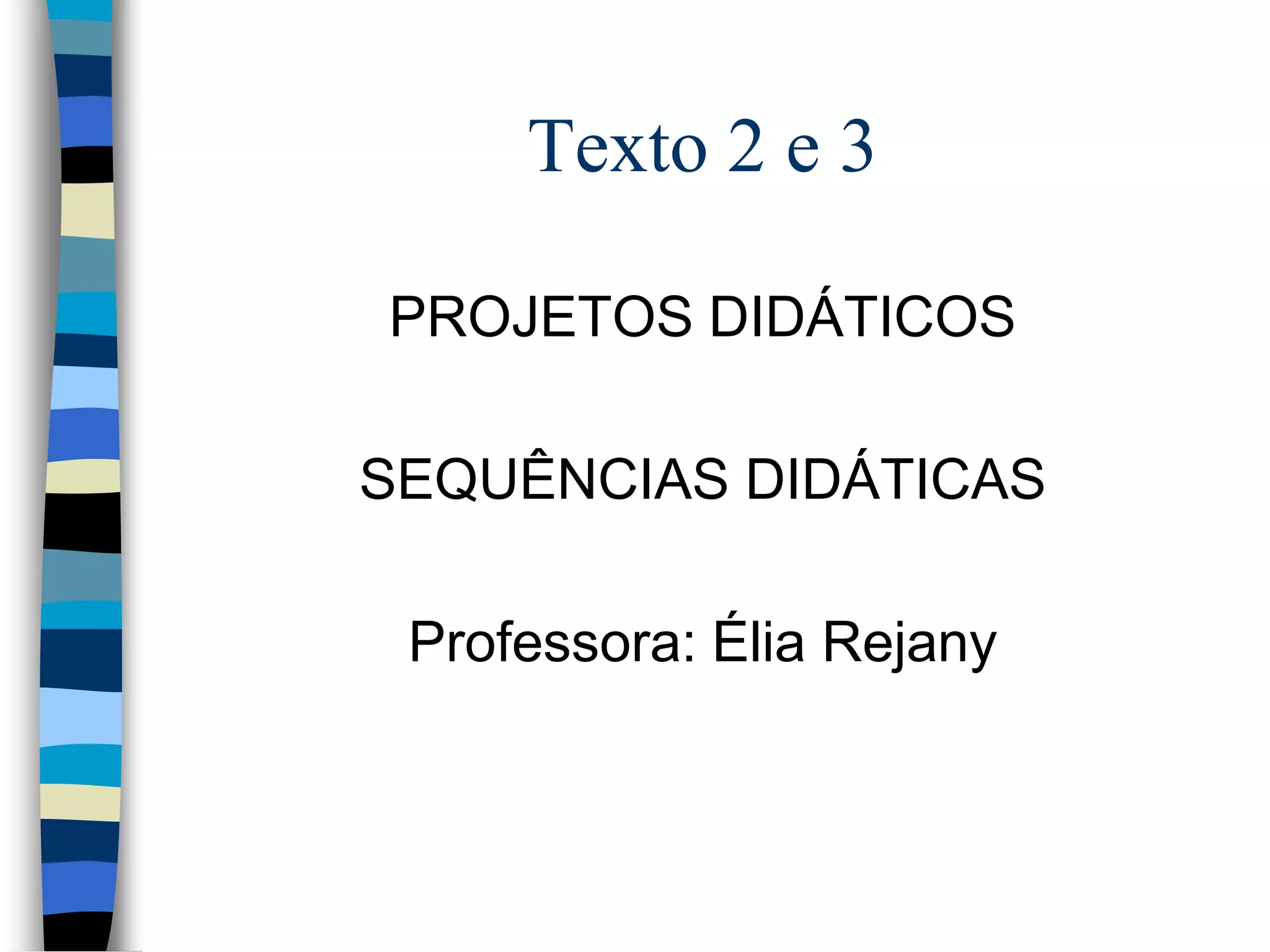 Texto 2 e 3
PROJETOS DIDÁTICOS
SEQUÊNCIAS DIDÁTICAS
Professora: Élia Rejany

 