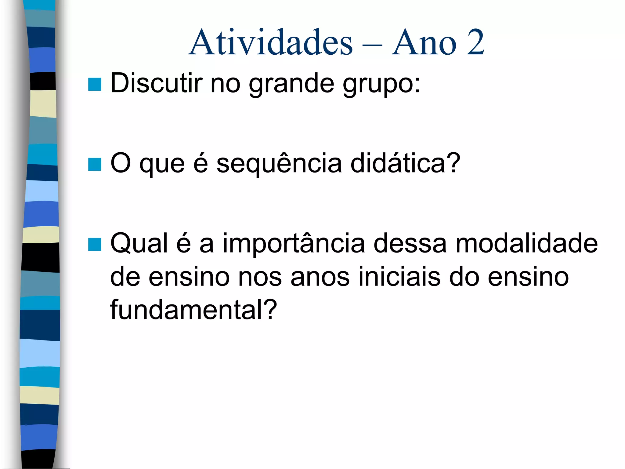 Atividades – Ano 2


Discutir no grande grupo:



O que é sequência didática?



Qual é a importância dessa modalidade
de ensino nos anos iniciais do ensino
fundamental?

 